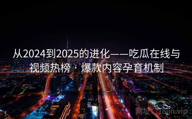 从2024到2025的进化——吃瓜在线与视频热榜 · 爆款内容孕育机制