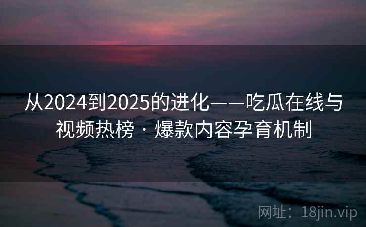 从2024到2025的进化——吃瓜在线与视频热榜 · 爆款内容孕育机制
