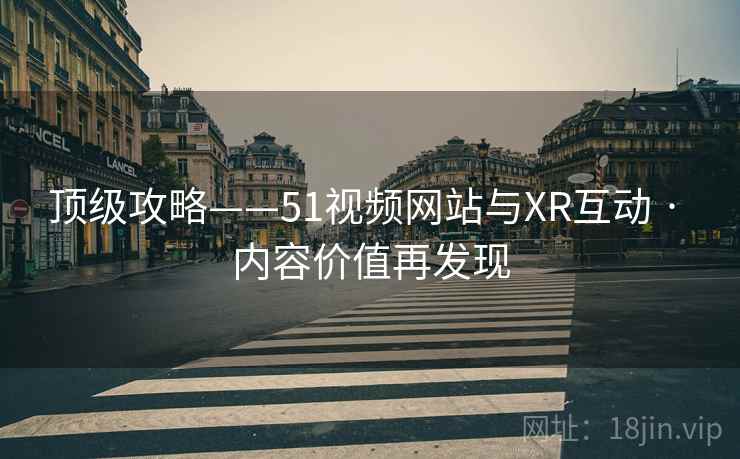 顶级攻略——51视频网站与XR互动 · 内容价值再发现