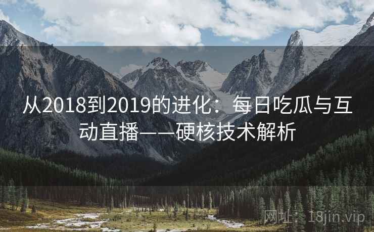 从2018到2019的进化：每日吃瓜与互动直播——硬核技术解析