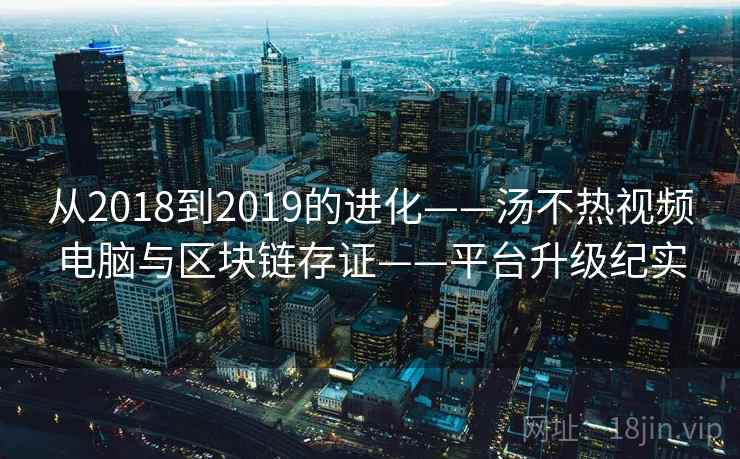 从2018到2019的进化——汤不热视频电脑与区块链存证——平台升级纪实
