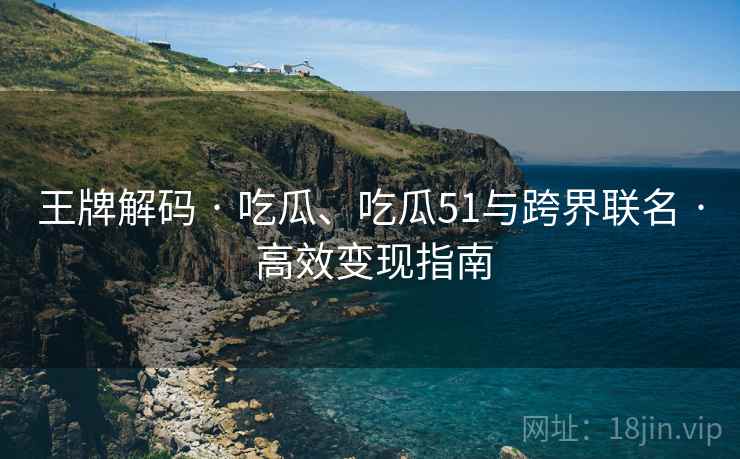 王牌解码 · 吃瓜、吃瓜51与跨界联名 · 高效变现指南