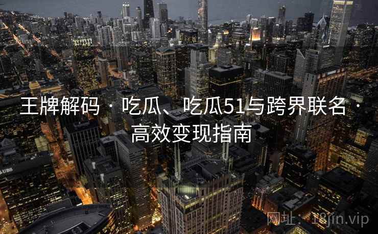 王牌解码 · 吃瓜、吃瓜51与跨界联名 · 高效变现指南