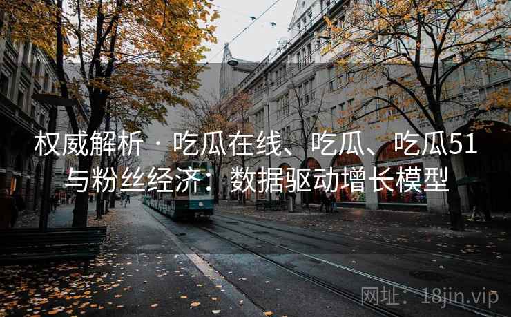 权威解析 · 吃瓜在线、吃瓜、吃瓜51与粉丝经济：数据驱动增长模型