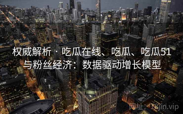 权威解析 · 吃瓜在线、吃瓜、吃瓜51与粉丝经济：数据驱动增长模型