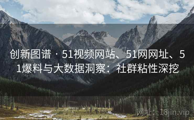 创新图谱 · 51视频网站、51网网址、51爆料与大数据洞察：社群粘性深挖