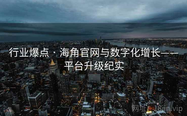 行业爆点 · 海角官网与数字化增长——平台升级纪实