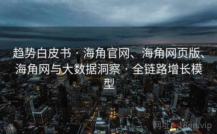 趋势白皮书 · 海角官网、海角网页版、海角网与大数据洞察 · 全链路增长模型