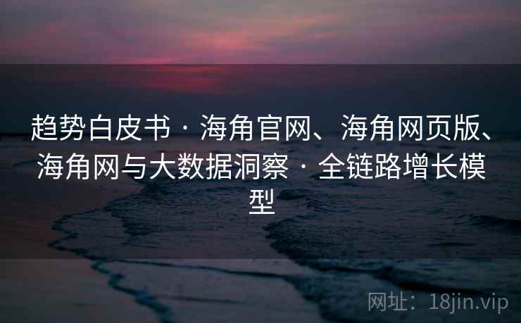 趋势白皮书 · 海角官网、海角网页版、海角网与大数据洞察 · 全链路增长模型