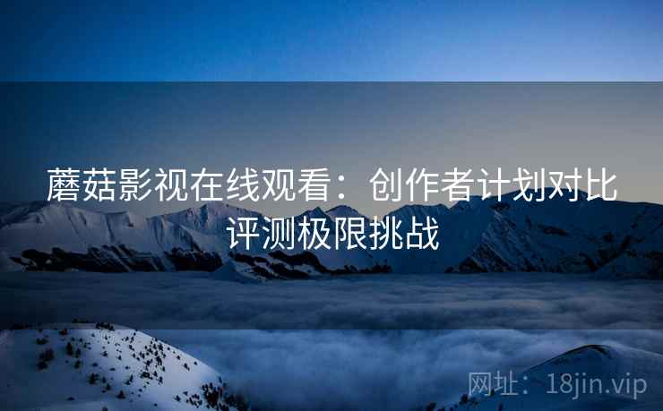 蘑菇影视在线观看：创作者计划对比评测极限挑战