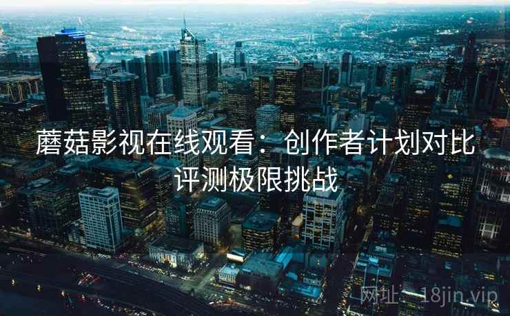 蘑菇影视在线观看：创作者计划对比评测极限挑战