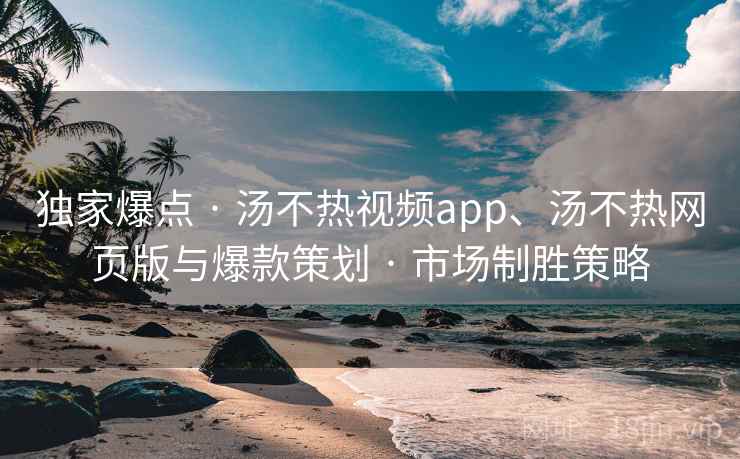独家爆点 · 汤不热视频app、汤不热网页版与爆款策划 · 市场制胜策略