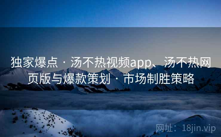 独家爆点 · 汤不热视频app、汤不热网页版与爆款策划 · 市场制胜策略