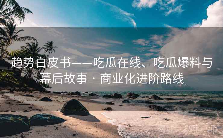 趋势白皮书——吃瓜在线、吃瓜爆料与幕后故事 · 商业化进阶路线