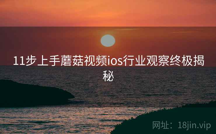 11步上手蘑菇视频ios行业观察终极揭秘