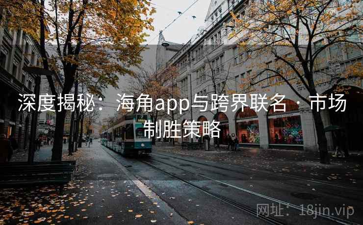 深度揭秘：海角app与跨界联名 · 市场制胜策略