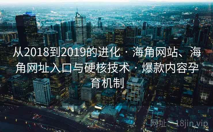 从2018到2019的进化 · 海角网站、海角网址入口与硬核技术 · 爆款内容孕育机制
