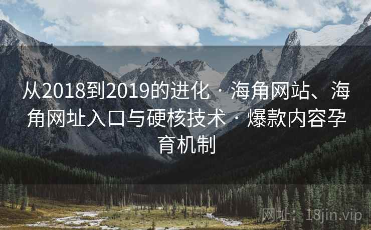 从2018到2019的进化 · 海角网站、海角网址入口与硬核技术 · 爆款内容孕育机制