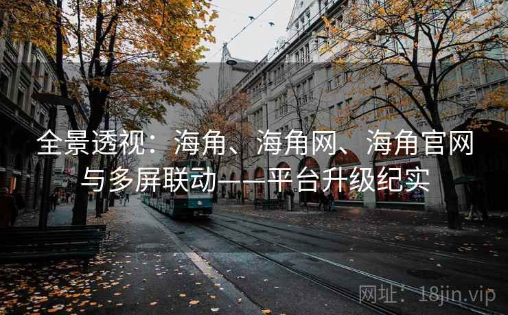 全景透视：海角、海角网、海角官网与多屏联动——平台升级纪实