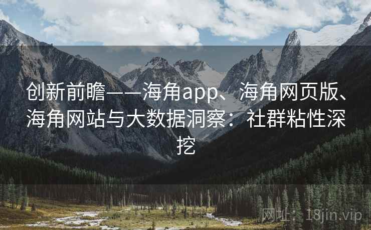 创新前瞻——海角app、海角网页版、海角网站与大数据洞察：社群粘性深挖