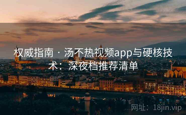 权威指南 · 汤不热视频app与硬核技术：深夜档推荐清单