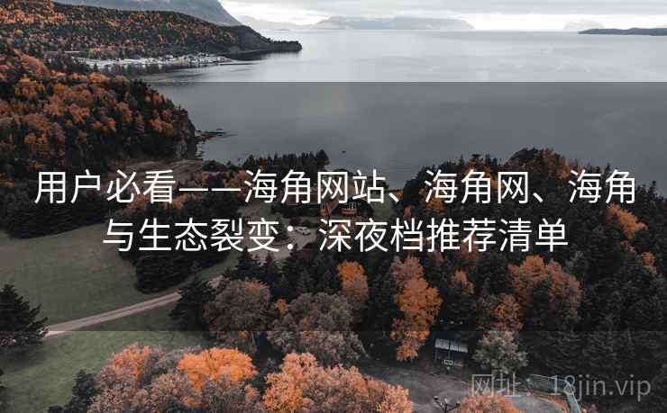 用户必看——海角网站、海角网、海角与生态裂变：深夜档推荐清单