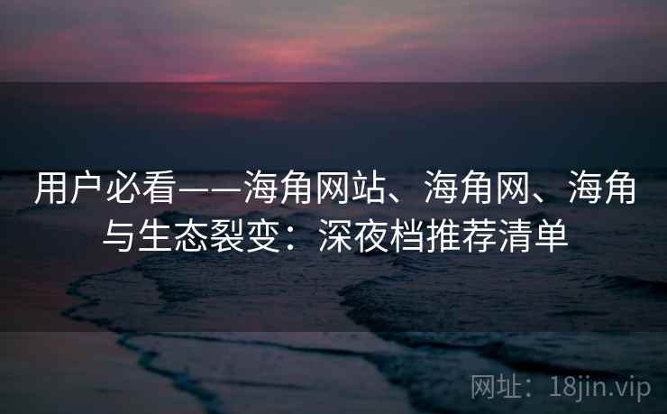 用户必看——海角网站、海角网、海角与生态裂变：深夜档推荐清单