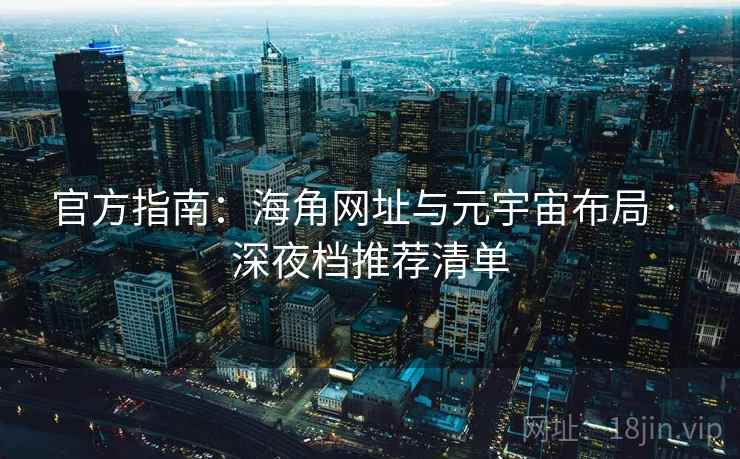 官方指南：海角网址与元宇宙布局 · 深夜档推荐清单