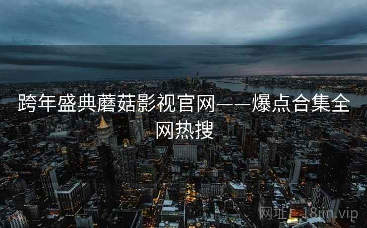 跨年盛典蘑菇影视官网——爆点合集全网热搜