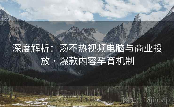 深度解析：汤不热视频电脑与商业投放 · 爆款内容孕育机制