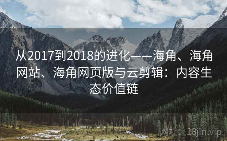 从2017到2018的进化——海角、海角网站、海角网页版与云剪辑：内容生态价值链