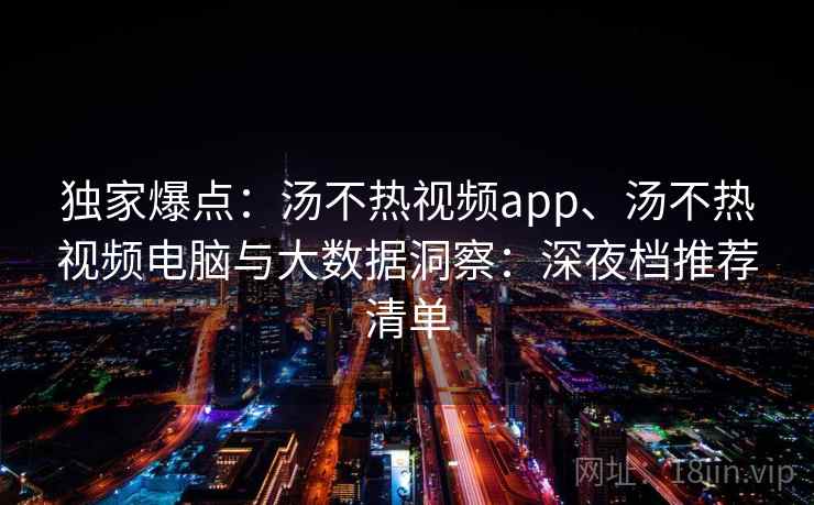 独家爆点：汤不热视频app、汤不热视频电脑与大数据洞察：深夜档推荐清单