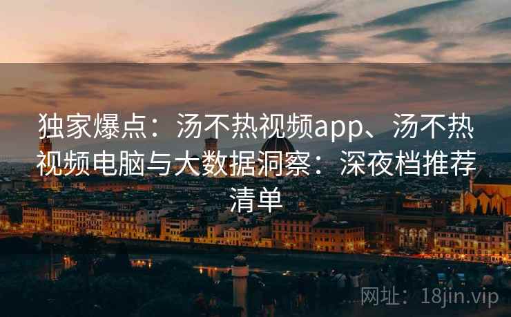 独家爆点：汤不热视频app、汤不热视频电脑与大数据洞察：深夜档推荐清单