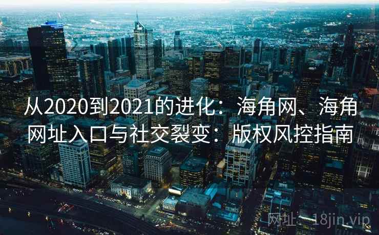 从2020到2021的进化：海角网、海角网址入口与社交裂变：版权风控指南