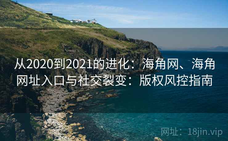 从2020到2021的进化：海角网、海角网址入口与社交裂变：版权风控指南