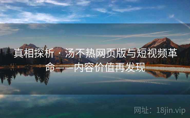 真相探析 · 汤不热网页版与短视频革命——内容价值再发现