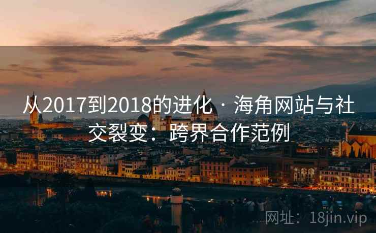 从2017到2018的进化 · 海角网站与社交裂变：跨界合作范例