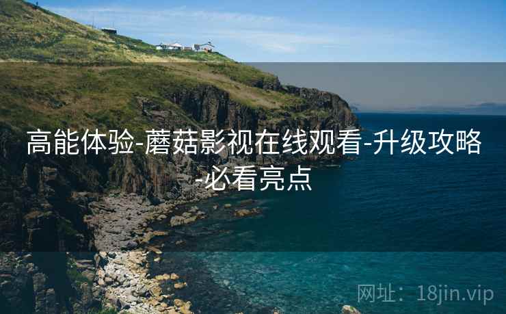 高能体验-蘑菇影视在线观看-升级攻略-必看亮点