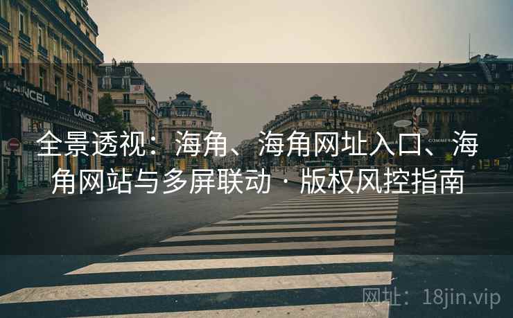 全景透视：海角、海角网址入口、海角网站与多屏联动 · 版权风控指南