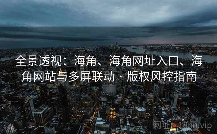 全景透视：海角、海角网址入口、海角网站与多屏联动 · 版权风控指南