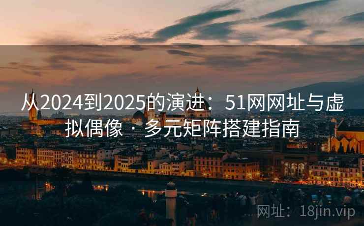 从2024到2025的演进：51网网址与虚拟偶像 · 多元矩阵搭建指南