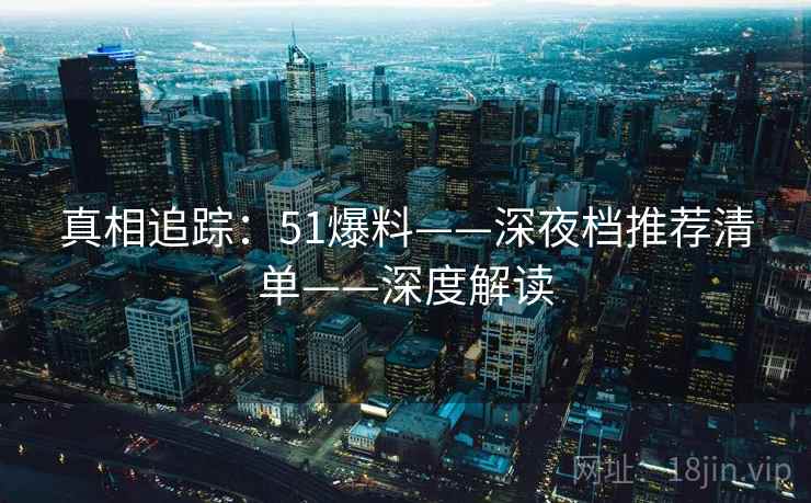 真相追踪：51爆料——深夜档推荐清单——深度解读