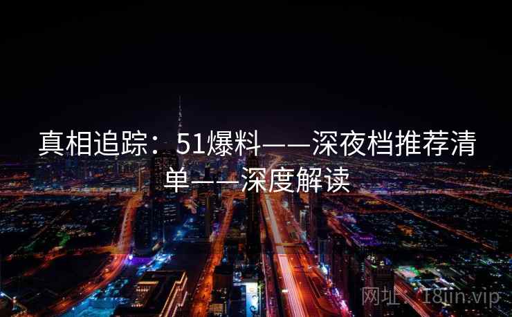 真相追踪：51爆料——深夜档推荐清单——深度解读