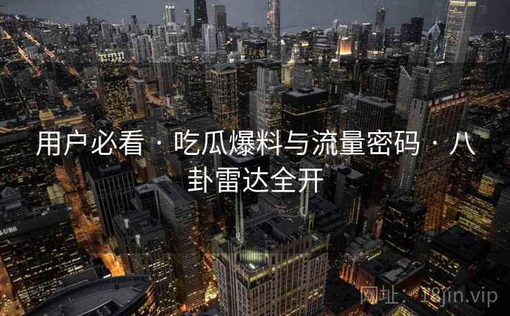 用户必看 · 吃瓜爆料与流量密码 · 八卦雷达全开
