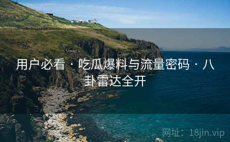 用户必看 · 吃瓜爆料与流量密码 · 八卦雷达全开