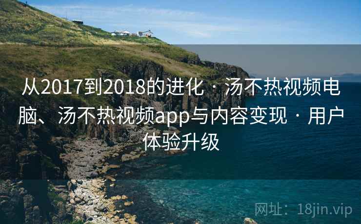 从2017到2018的进化 · 汤不热视频电脑、汤不热视频app与内容变现 · 用户体验升级