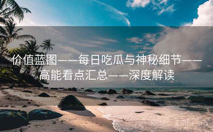 价值蓝图——每日吃瓜与神秘细节——高能看点汇总——深度解读