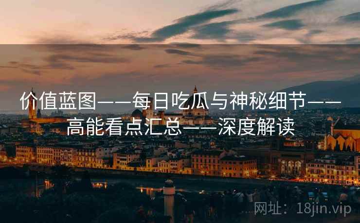 价值蓝图——每日吃瓜与神秘细节——高能看点汇总——深度解读