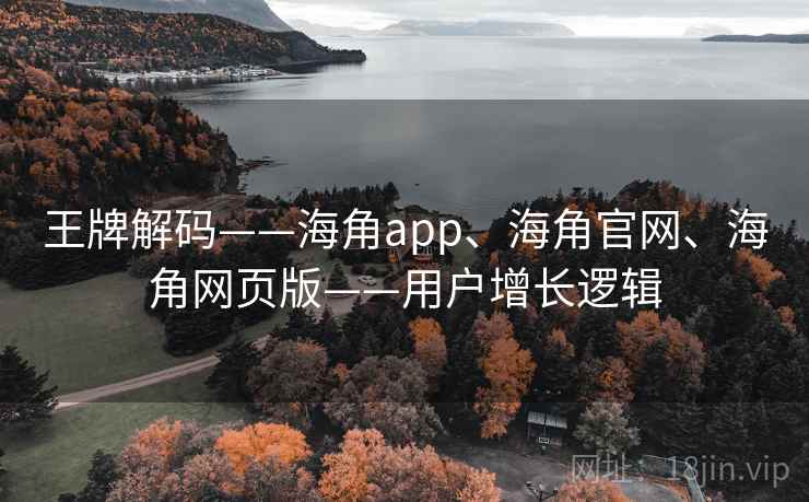 王牌解码——海角app、海角官网、海角网页版——用户增长逻辑