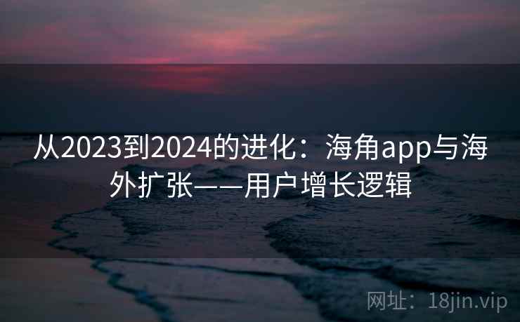 从2023到2024的进化：海角app与海外扩张——用户增长逻辑